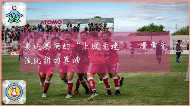 奥运赛场的“上坡竞速”：滑雪竞技比拼的真谛