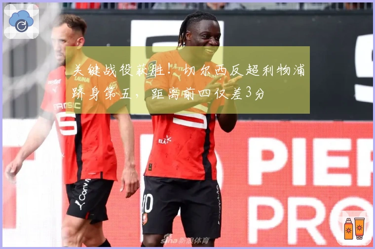 关键战役获胜！切尔西反超利物浦跻身第五，距离前四仅差3分