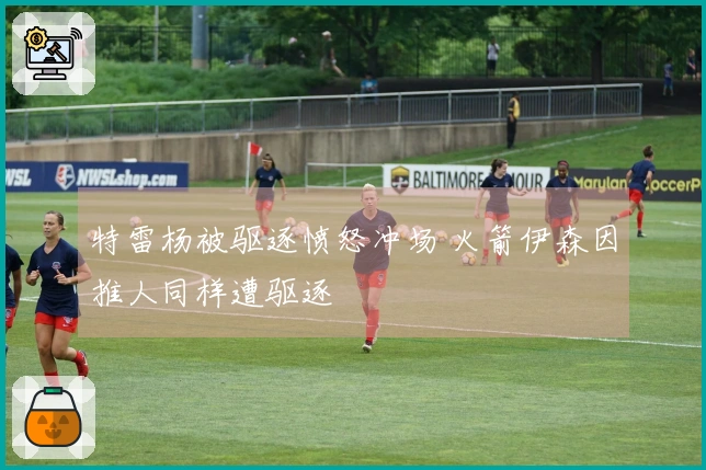 特雷杨被驱逐愤怒冲场 火箭伊森因推人同样遭驱逐