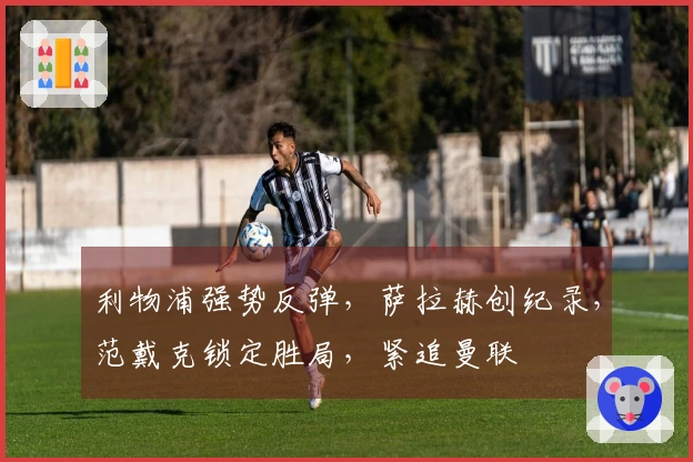 利物浦强势反弹，萨拉赫创纪录，范戴克锁定胜局，紧追曼联