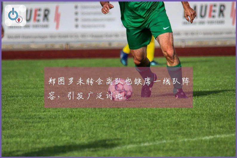 郑图罗未转会离队也缺席一线队阵容，引发广泛讨论