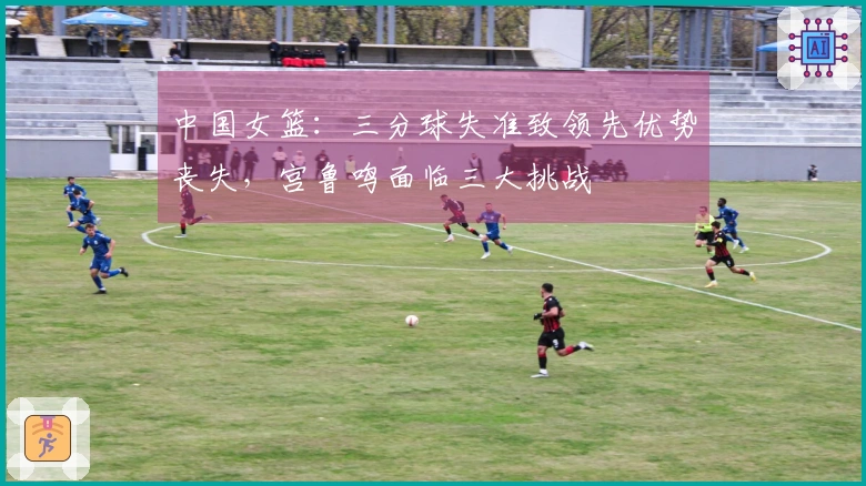 中国女篮：三分球失准致领先优势丧失，宫鲁鸣面临三大挑战