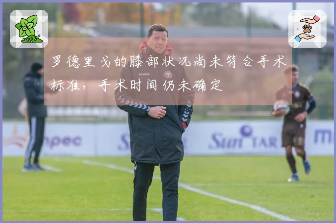 罗德里戈的膝部状况尚未符合手术标准，手术时间仍未确定