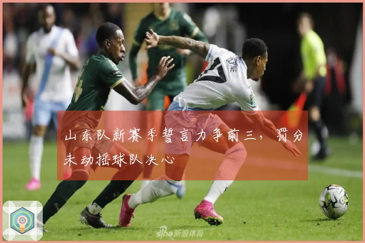 山东队新赛季誓言力争前三，罚分未动摇球队决心