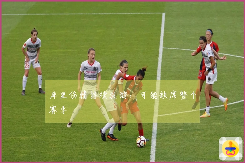 库里伤情持续发酵，可能缺席整个赛季