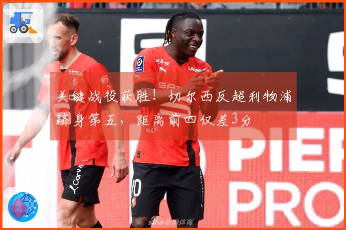 关键战役获胜！切尔西反超利物浦跻身第五，距离前四仅差3分