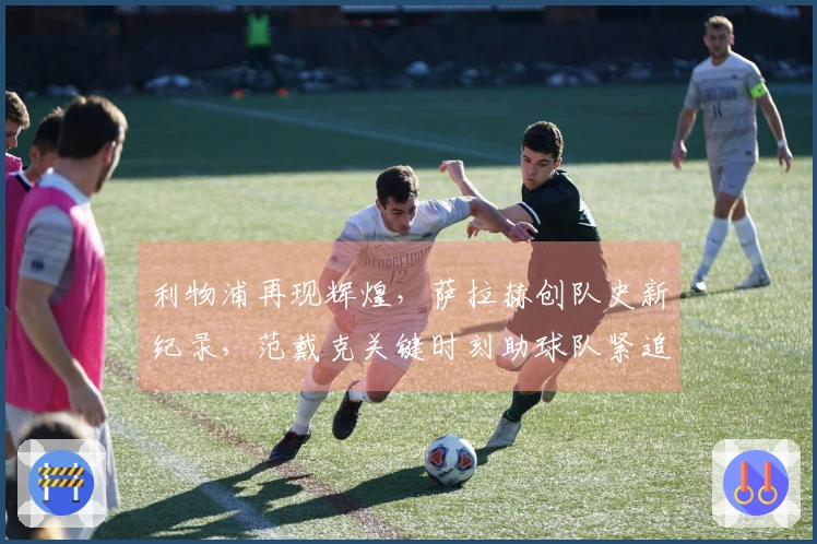 利物浦再现辉煌，萨拉赫创队史新纪录，范戴克关键时刻助球队紧追曼联