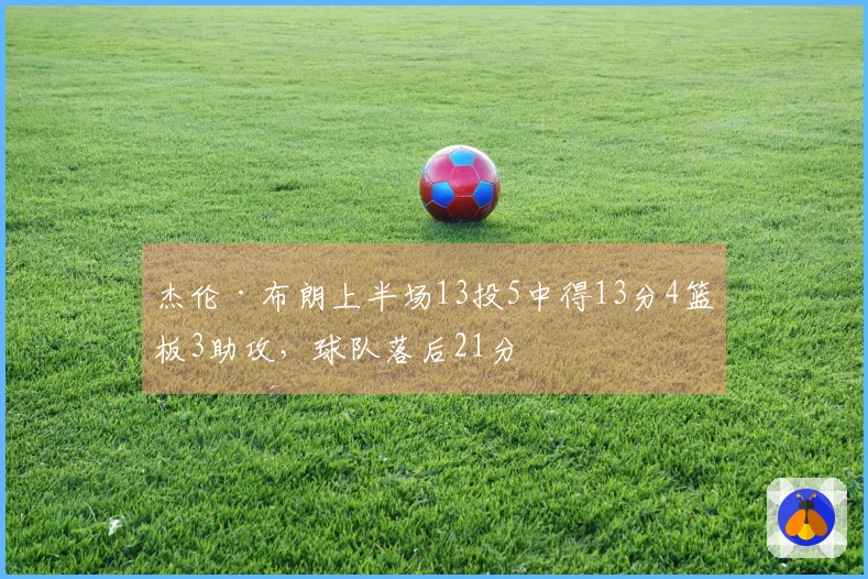 杰伦·布朗上半场13投5中得13分4篮板3助攻，球队落后21分