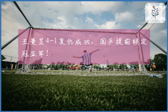 王曼昱4-1复仇成功，国乒提前锁定冠亚军！