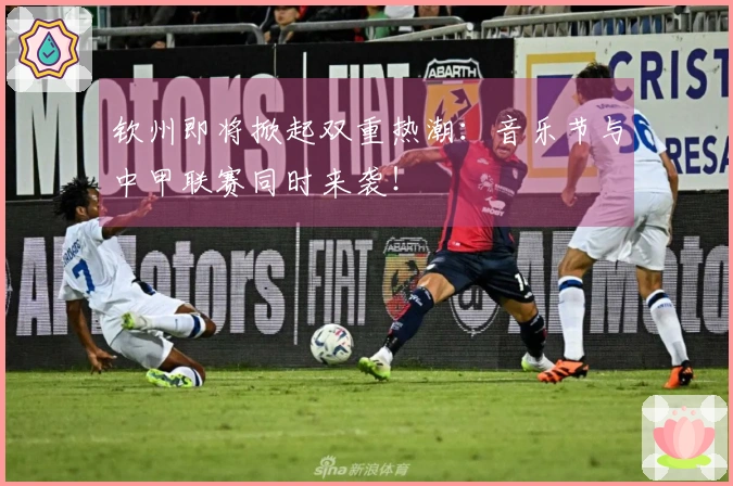 钦州即将掀起双重热潮：音乐节与中甲联赛同时来袭！