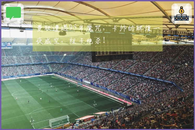 曼联遭遇95年魔咒，卡帅的辉煌一夜成空，纽卡绝杀！