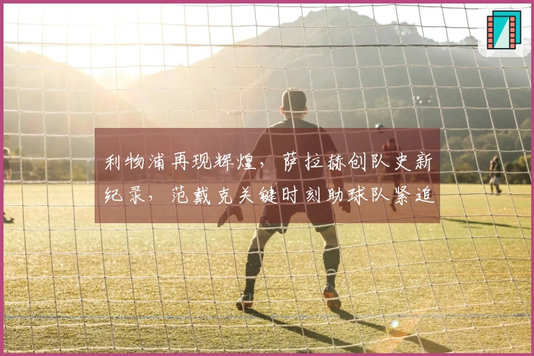 利物浦再现辉煌，萨拉赫创队史新纪录，范戴克关键时刻助球队紧追曼联