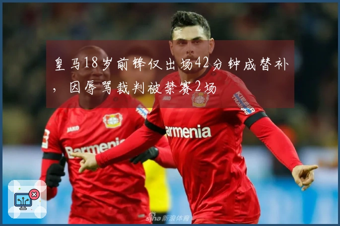 皇马18岁前锋仅出场42分钟成替补，因辱骂裁判被禁赛2场
