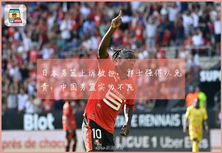 日本男篮上诉被拒，郭士强得以免责，中国男篮实力不凡