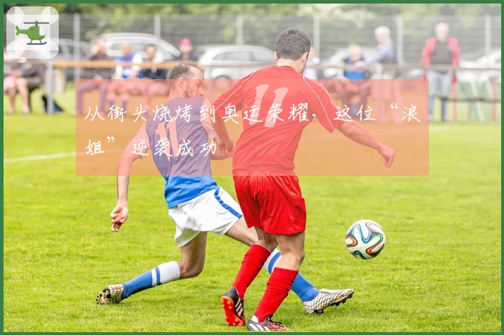 从街头烧烤到奥运荣耀，这位“浪姐”逆袭成功