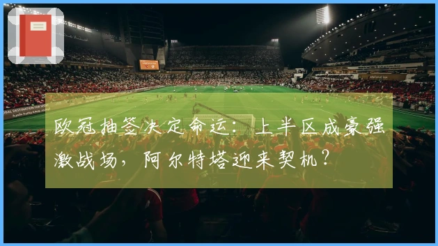 欧冠抽签决定命运：上半区成豪强激战场，阿尔特塔迎来契机？