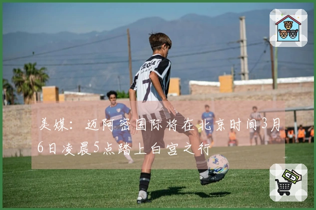 美媒：迈阿密国际将在北京时间3月6日凌晨5点踏上白宫之行