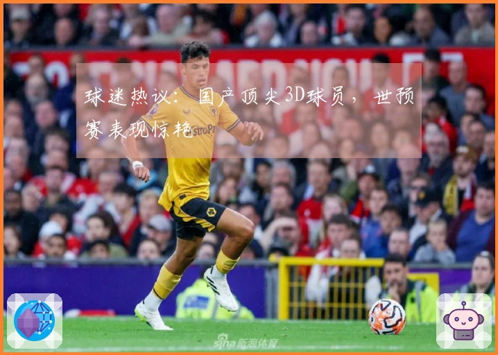 球迷热议：国产顶尖3D球员，世预赛表现惊艳