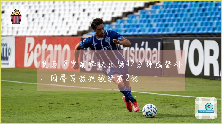 皇马18岁前锋仅出场42分钟成替补，因辱骂裁判被禁赛2场
