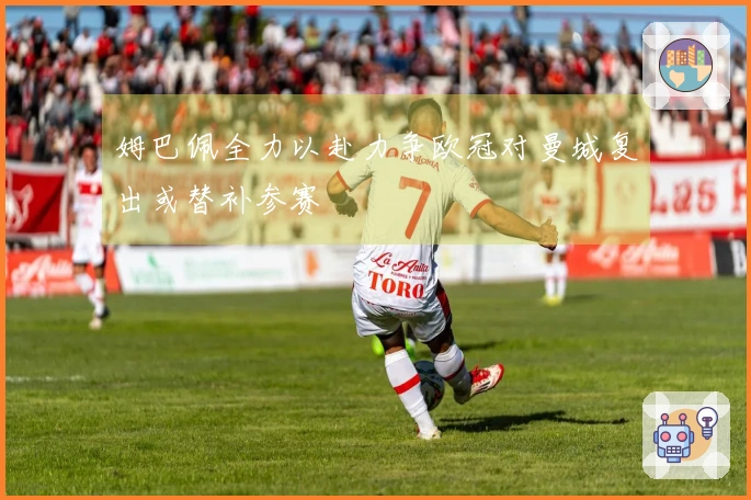 姆巴佩全力以赴力争欧冠对曼城复出或替补参赛