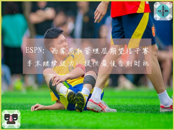 ESPN：西蒙尼和管理层期望格子赛季末继续效力，提供最佳告别时机