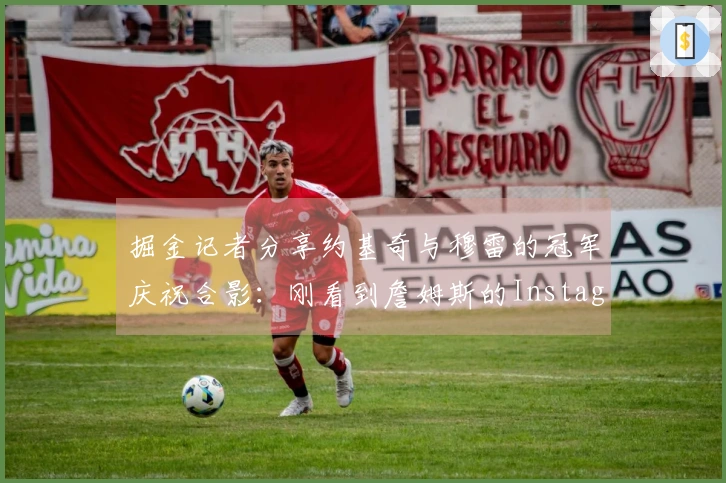 掘金记者分享约基奇与穆雷的冠军庆祝合影：刚看到詹姆斯的Instagram动态